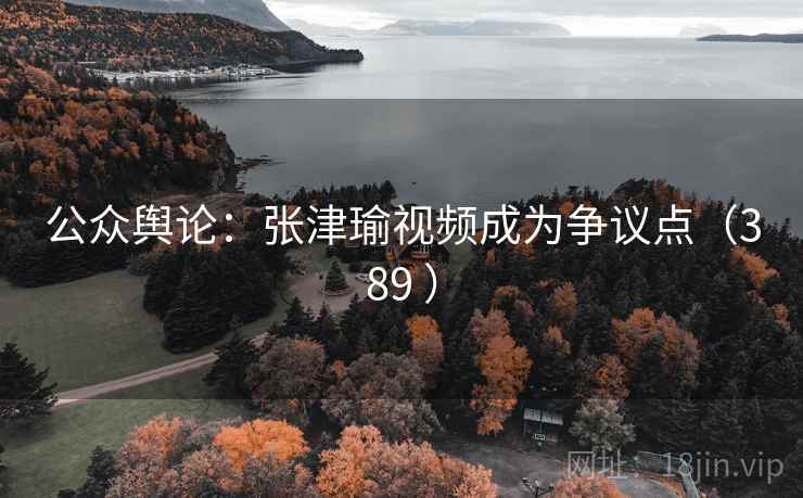 公众舆论:张津瑜视频成为争议点(389 ) 第2张 公众舆论:张津瑜视频成为争议点(389 ) 第2张
