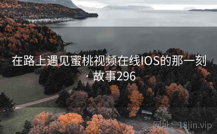 在路上遇见蜜桃视频在线IOS的那一刻 · 故事296