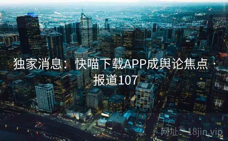 独家消息:快喵下载APP成舆论焦点 · 报道107 第2张 独家消息:快喵下载APP成舆论焦点 · 报道107 第2张