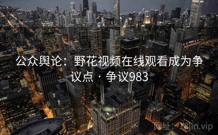 公众舆论:野花视频在线观看成为争议点 · 争议983 第2张 公众舆论:野花视频在线观看成为争议点 · 争议983 第2张