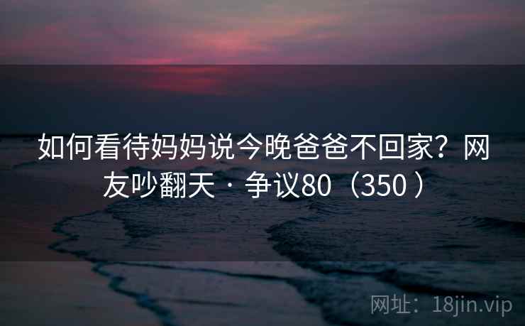 如何看待妈妈说今晚爸爸不回家?网友吵翻天 · 争议80(350 )
