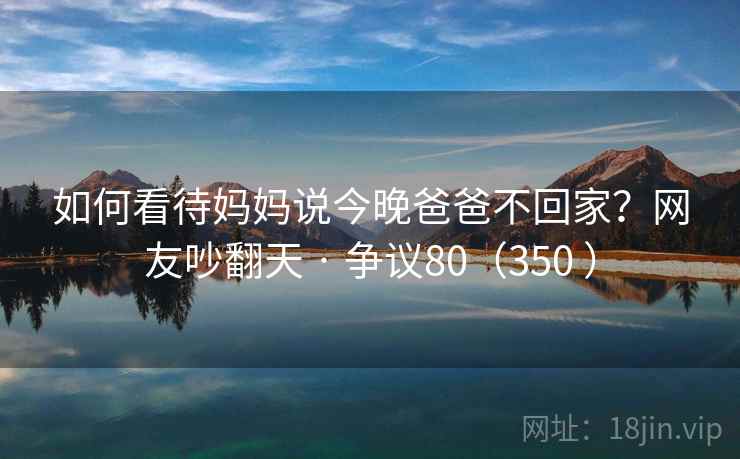 如何看待妈妈说今晚爸爸不回家?网友吵翻天 · 争议80(350 )