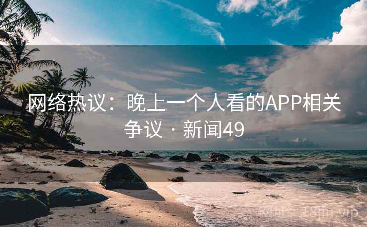 网络热议:晚上一个人看的APP相关争议 · 新闻49
