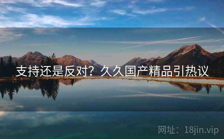 支持还是反对?久久国产精品引热议