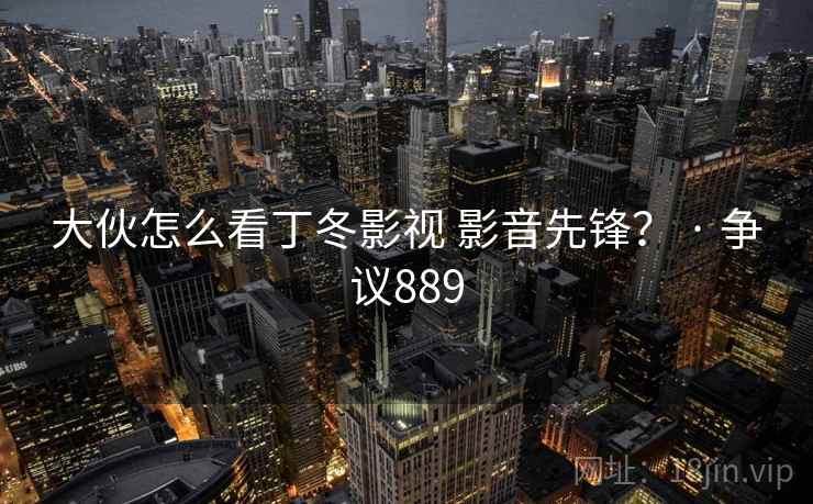 大伙怎么看丁冬影视 影音先锋? · 争议889