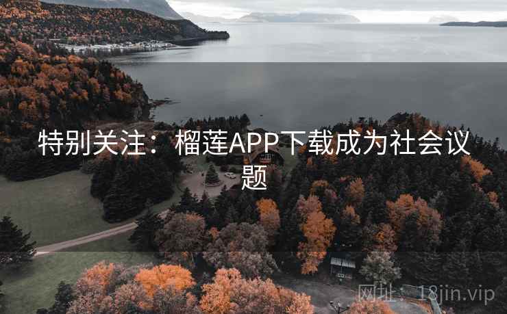 特别关注:榴莲APP下载成为社会议题