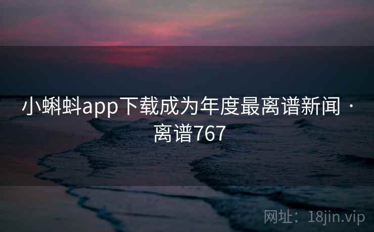 小蝌蚪app下载成为年度最离谱新闻 · 离谱767