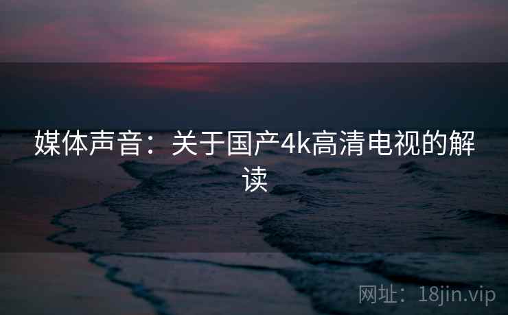 媒体声音:关于国产4k高清电视的解读