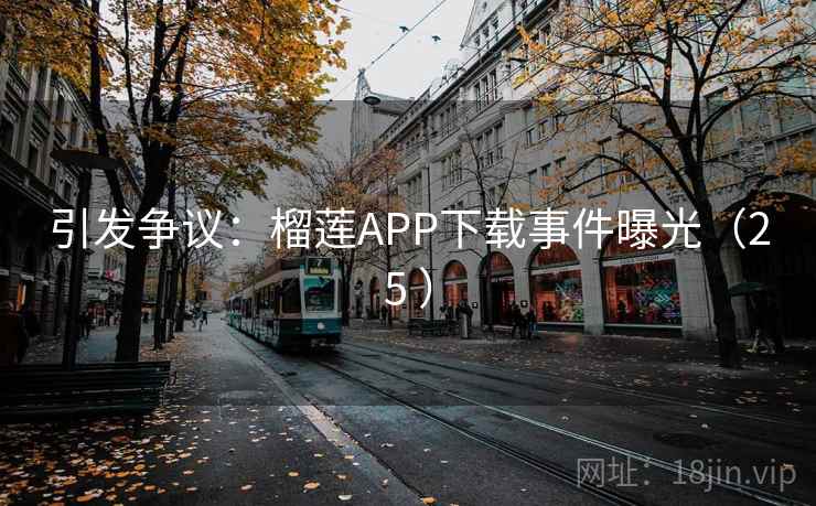 引发争议:榴莲APP下载事件曝光(25 )