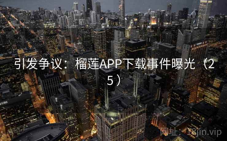 引发争议:榴莲APP下载事件曝光(25 )