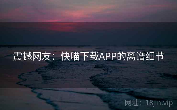 震撼网友：快喵下载APP的离谱细节