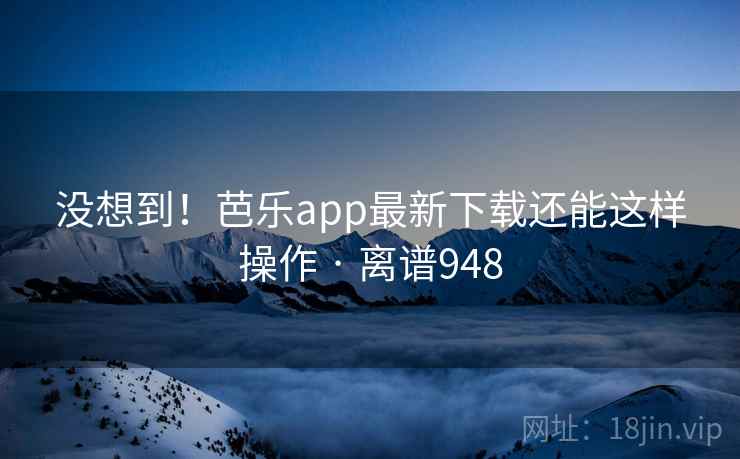 没想到!芭乐app最新下载还能这样操作 · 离谱948