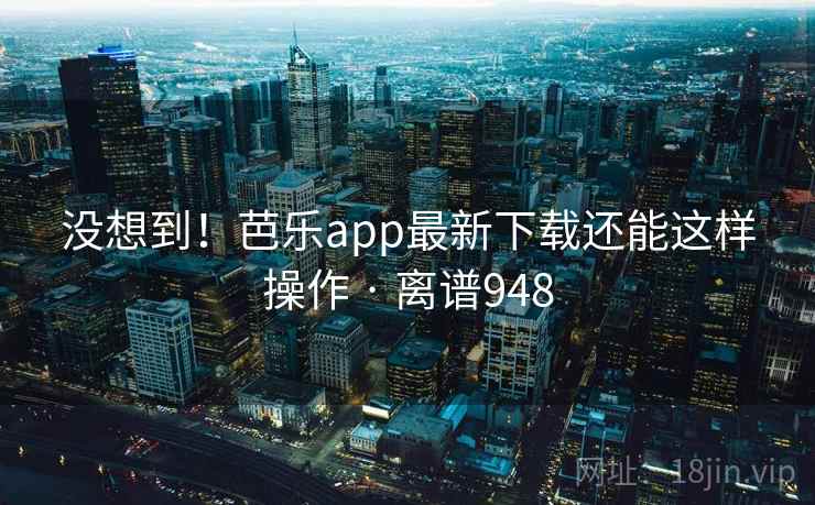 没想到!芭乐app最新下载还能这样操作 · 离谱948