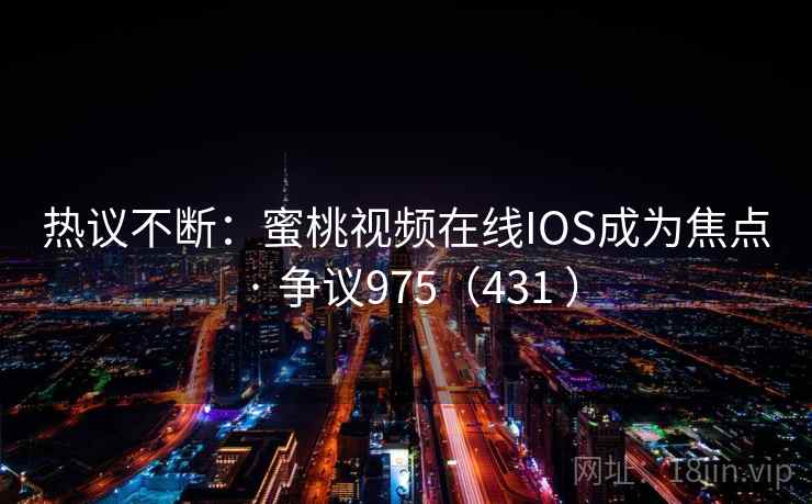 热议不断:蜜桃视频在线IOS成为焦点 · 争议975(431 )