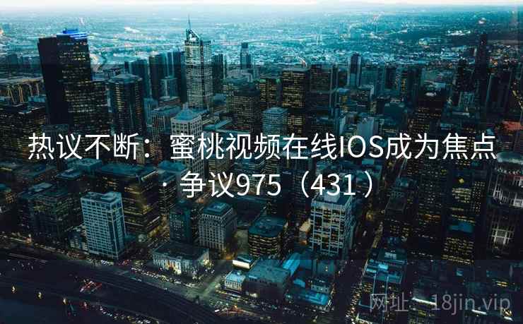 热议不断:蜜桃视频在线IOS成为焦点 · 争议975(431 )