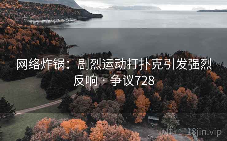 网络炸锅:剧烈运动打扑克引发强烈反响 · 争议728