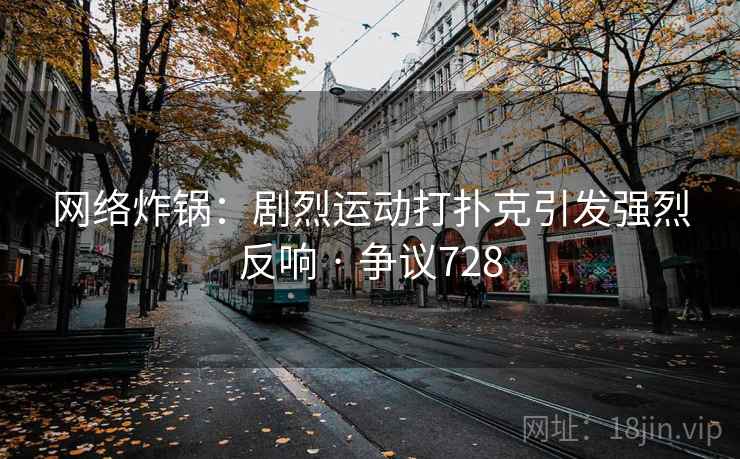 网络炸锅:剧烈运动打扑克引发强烈反响 · 争议728