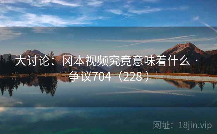 大讨论:冈本视频究竟意味着什么 · 争议704(228 )