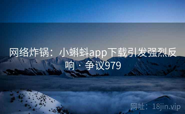 网络炸锅:小蝌蚪app下载引发强烈反响 · 争议979