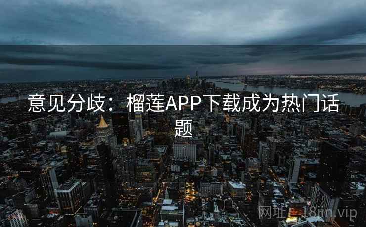 意见分歧:榴莲APP下载成为热门话题