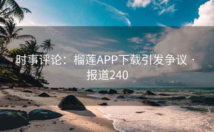 时事评论：榴莲APP下载引发争议 · 报道240