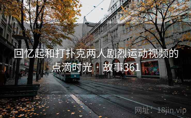 回忆起和打扑克两人剧烈运动视频的点滴时光 · 故事361