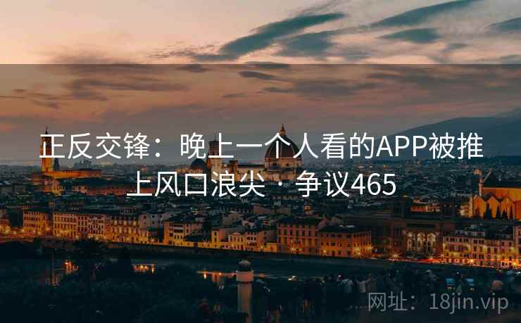 正反交锋:晚上一个人看的APP被推上风口浪尖 · 争议465