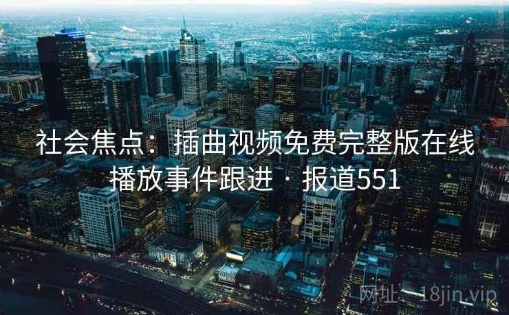 社会焦点:插曲视频免费完整版在线播放事件跟进 · 报道551