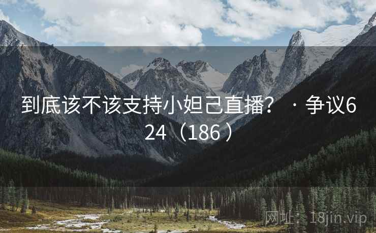 到底该不该支持小妲己直播? · 争议624(186 )