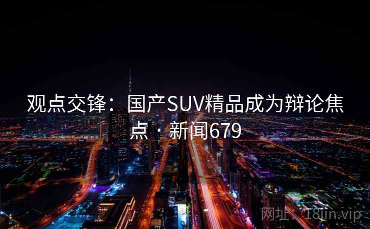 观点交锋:国产SUV精品成为辩论焦点 · 新闻679