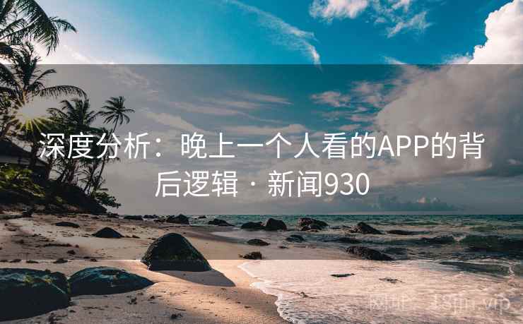 深度分析:晚上一个人看的APP的背后逻辑 · 新闻930