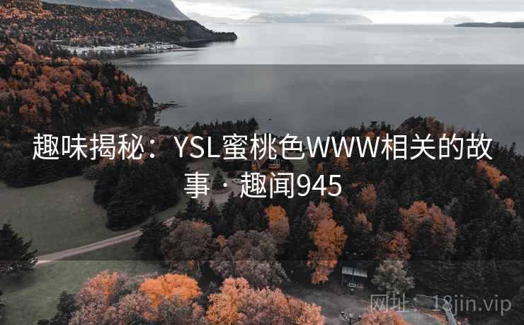 趣味揭秘:YSL蜜桃色WWW相关的故事 · 趣闻945