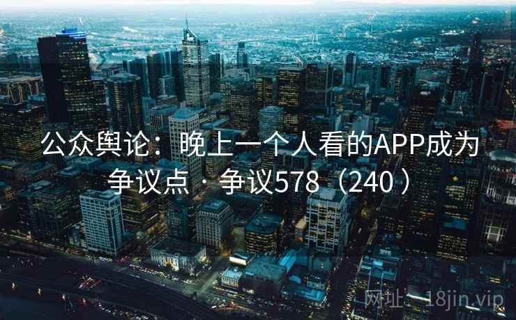 公众舆论:晚上一个人看的APP成为争议点 · 争议578(240 )