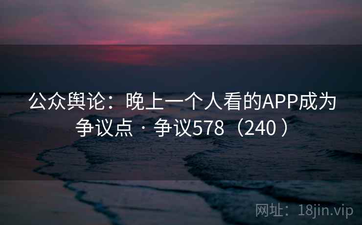 公众舆论:晚上一个人看的APP成为争议点 · 争议578(240 )