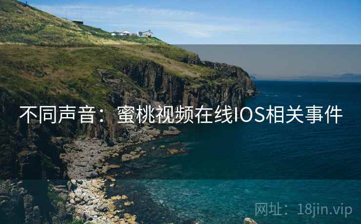 不同声音:蜜桃视频在线IOS相关事件