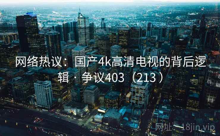 网络热议:国产4k高清电视的背后逻辑 · 争议403(213 )