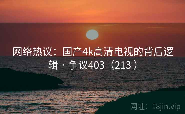 网络热议:国产4k高清电视的背后逻辑 · 争议403(213 )