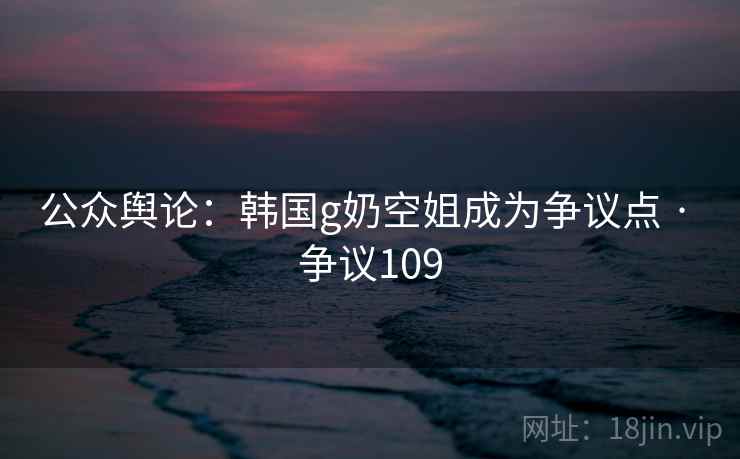公众舆论:韩国g奶空姐成为争议点 · 争议109