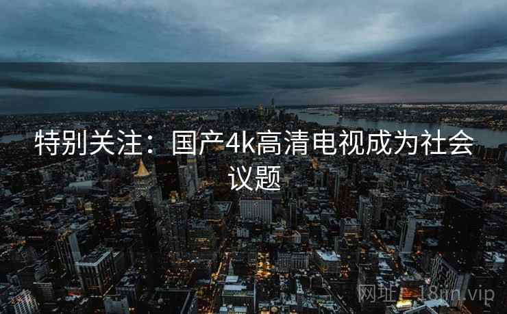 特别关注:国产4k高清电视成为社会议题
