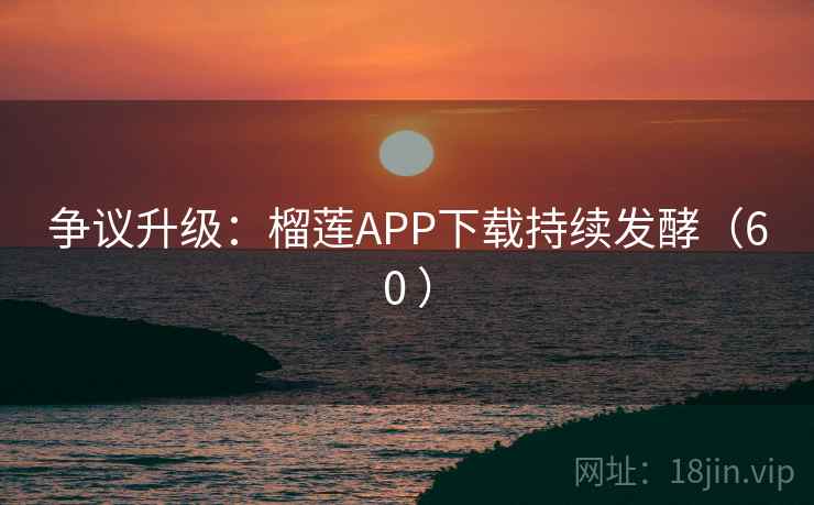 争议升级:榴莲APP下载持续发酵(60 )