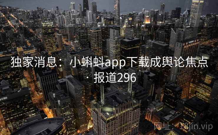 独家消息:小蝌蚪app下载成舆论焦点 · 报道296