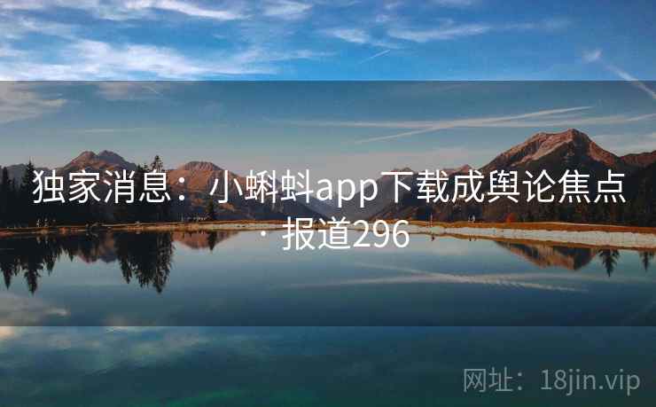独家消息:小蝌蚪app下载成舆论焦点 · 报道296