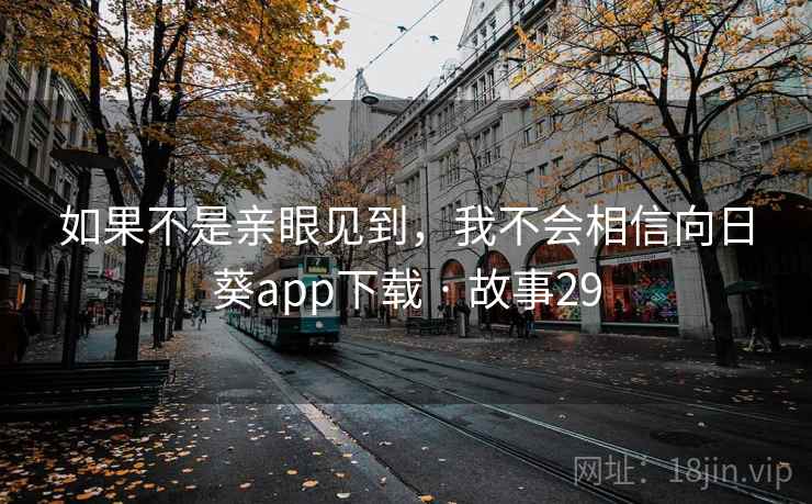 如果不是亲眼见到,我不会相信向日葵app下载 · 故事29