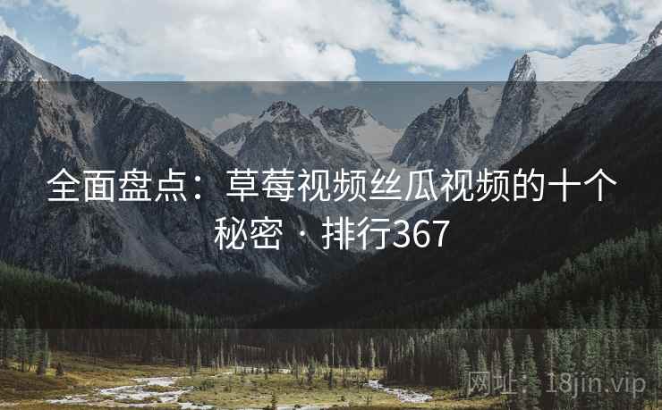 全面盘点:草莓视频丝瓜视频的十个秘密 · 排行367