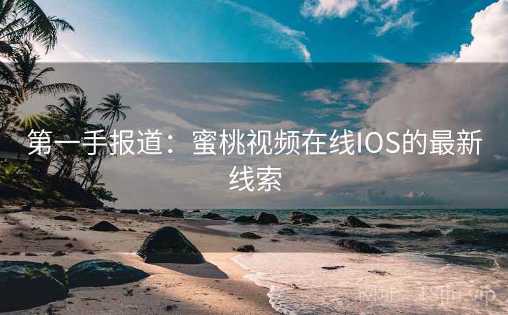 第一手报道:蜜桃视频在线IOS的最新线索
