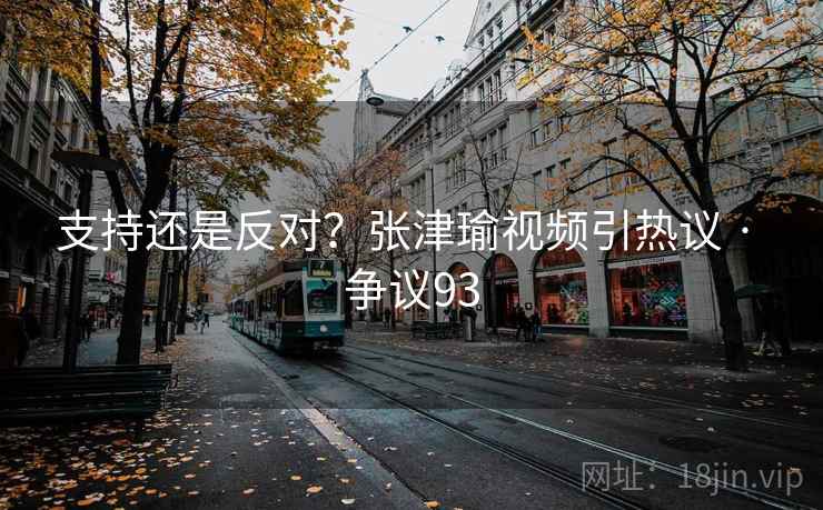 支持还是反对?张津瑜视频引热议 · 争议93