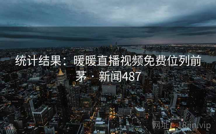 统计结果:暖暖直播视频免费位列前茅 · 新闻487