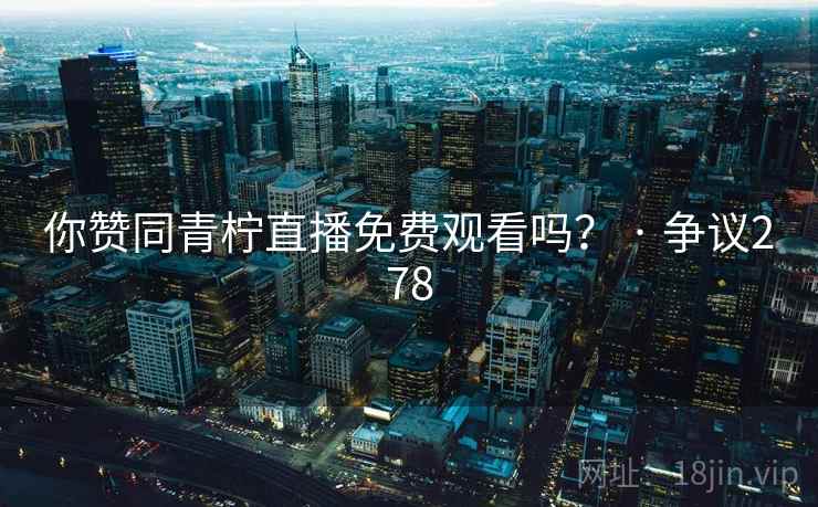 你赞同青柠直播免费观看吗? · 争议278