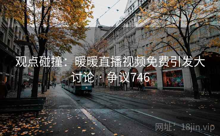 观点碰撞：暖暖直播视频免费引发大讨论 · 争议746