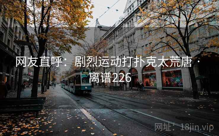 网友直呼：剧烈运动打扑克太荒唐 · 离谱226